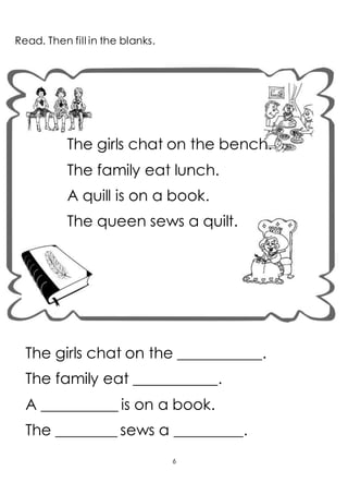 6
Read. Then fill in the blanks.
The girls chat on the bench.
The family eat lunch.
A quill is on a book.
The queen sews a quilt.
The girls chat on the ___________.
The family eat ___________.
A __________ is on a book.
The ________ sews a _________.