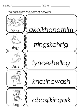 Name : _________________________ Date : ________________
Find and circle the correct answers.
1
hang
gkojkhangthlm
ring
tringskchrtg
shell
tynceshellhg
wash
kncsihcwash
cbasjikingalk
king