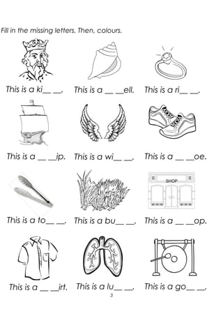Fill in the missing letters. Then, colours.
This is a ki__ __. This is a __ __ell.
This is a __ __ip. This is a wi__ __.
3
This is a ri__ __.
This is a __ __oe.
SHOP
This is a to__ __. This is a bu__ __. This is a __ __op.
This is a __ __irt. This is a lu__ __. This is a go__ __.