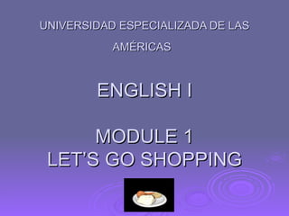 UNIVERSIDAD ESPECIALIZADA DE LAS AMÉRICAS   ENGLISH I MODULE 1 LET’S GO SHOPPING 