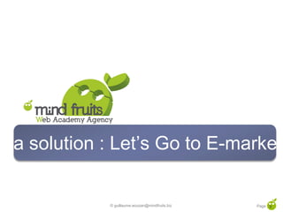 La solution : Let’s Go to E-market


             © guillaume.eouzan@mindfruits.biz   Page 9
 