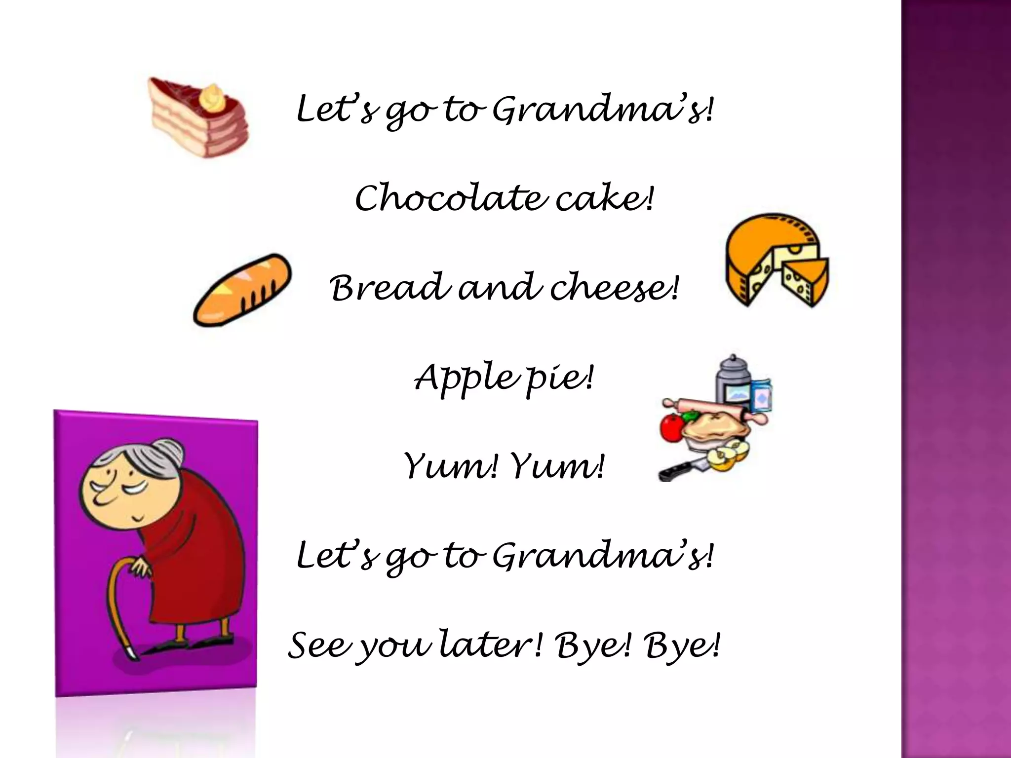 Let’s go to Grandma’s!Chocolate cake!Bread and cheese!Apple pie!Yum! Yum!Let’s go to Grandma’s!See you later! Bye! Bye!