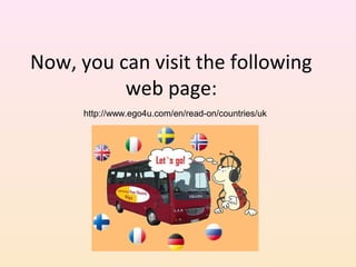 Now, you can visit the following
web page:
http://www.ego4u.com/en/read-on/countries/uk

 