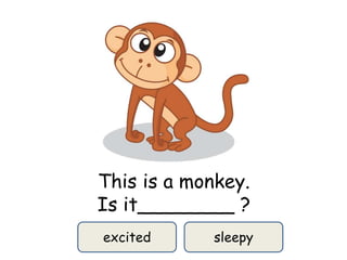 This is a monkey.
Is it________ ?
excited sleepy
 