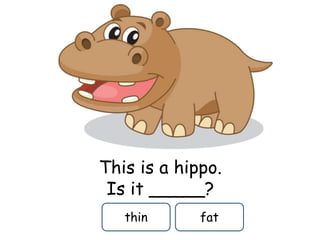 This is a hippo.
Is it _____?
thin fat
 