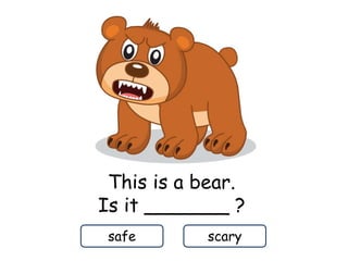 This is a bear.
Is it _______ ?
safe scary
 