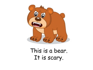 This is a bear.
It is scary.
 