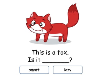 This is a fox.
Is it _______?
smart lazy
 