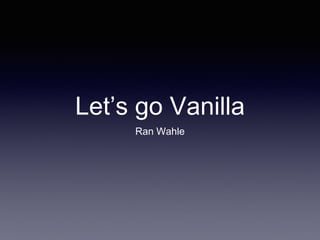 Let’s go Vanilla
Ran Wahle
 