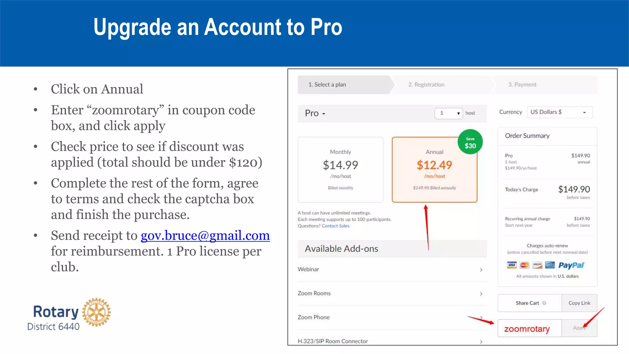 • Click on Annual
• Enter “zoomrotary” in coupon code
box, and click apply
• Check price to see if discount was
applied (total should be under $120)
• Complete the rest of the form, agree
to terms and check the captcha box
and finish the purchase.
• Send receipt to gov.bruce@gmail.com
for reimbursement. 1 Pro license per
club.
Upgrade an Account to Pro
 