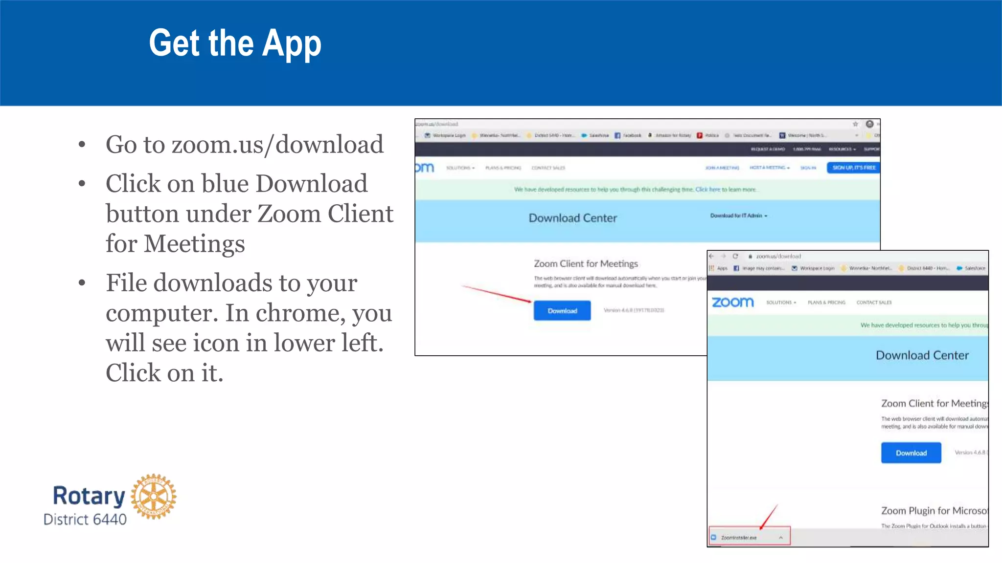 • Go to zoom.us/download
• Click on blue Download
button under Zoom Client
for Meetings
• File downloads to your
computer. In chrome, you
will see icon in lower left.
Click on it.
Get the App
 