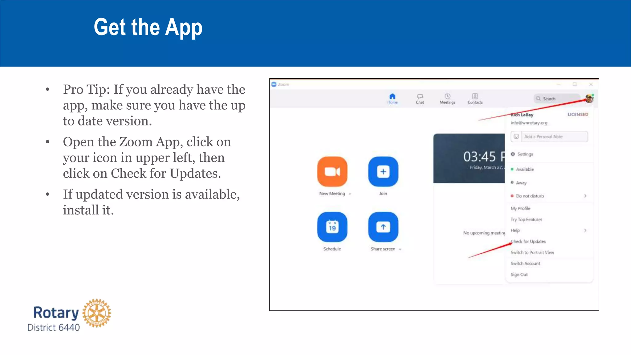 • Pro Tip: If you already have the
app, make sure you have the up
to date version.
• Open the Zoom App, click on
your icon in upper left, then
click on Check for Updates.
• If updated version is available,
install it.
Get the App
 