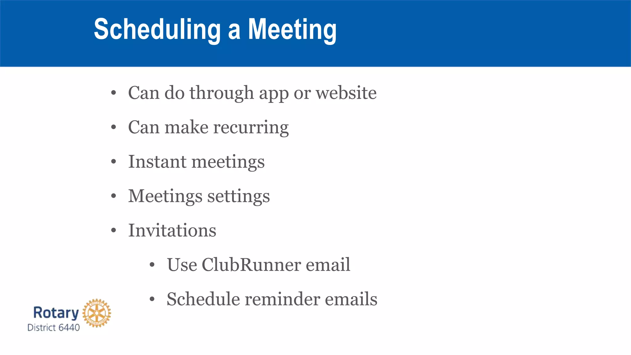 • Can do through app or website
• Can make recurring
• Instant meetings
• Meetings settings
• Invitations
• Use ClubRunner email
• Schedule reminder emails
Scheduling a Meeting
 