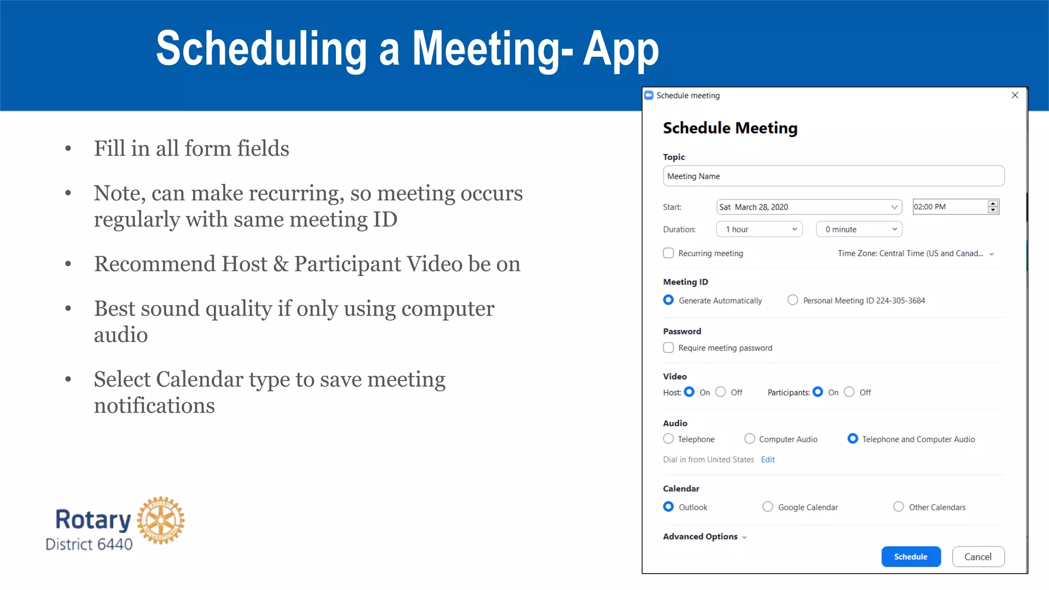 • Fill in all form fields
• Note, can make recurring, so meeting occurs
regularly with same meeting ID
• Recommend Host & Participant Video be on
• Best sound quality if only using computer
audio
• Select Calendar type to save meeting
notifications
Scheduling a Meeting- App
 