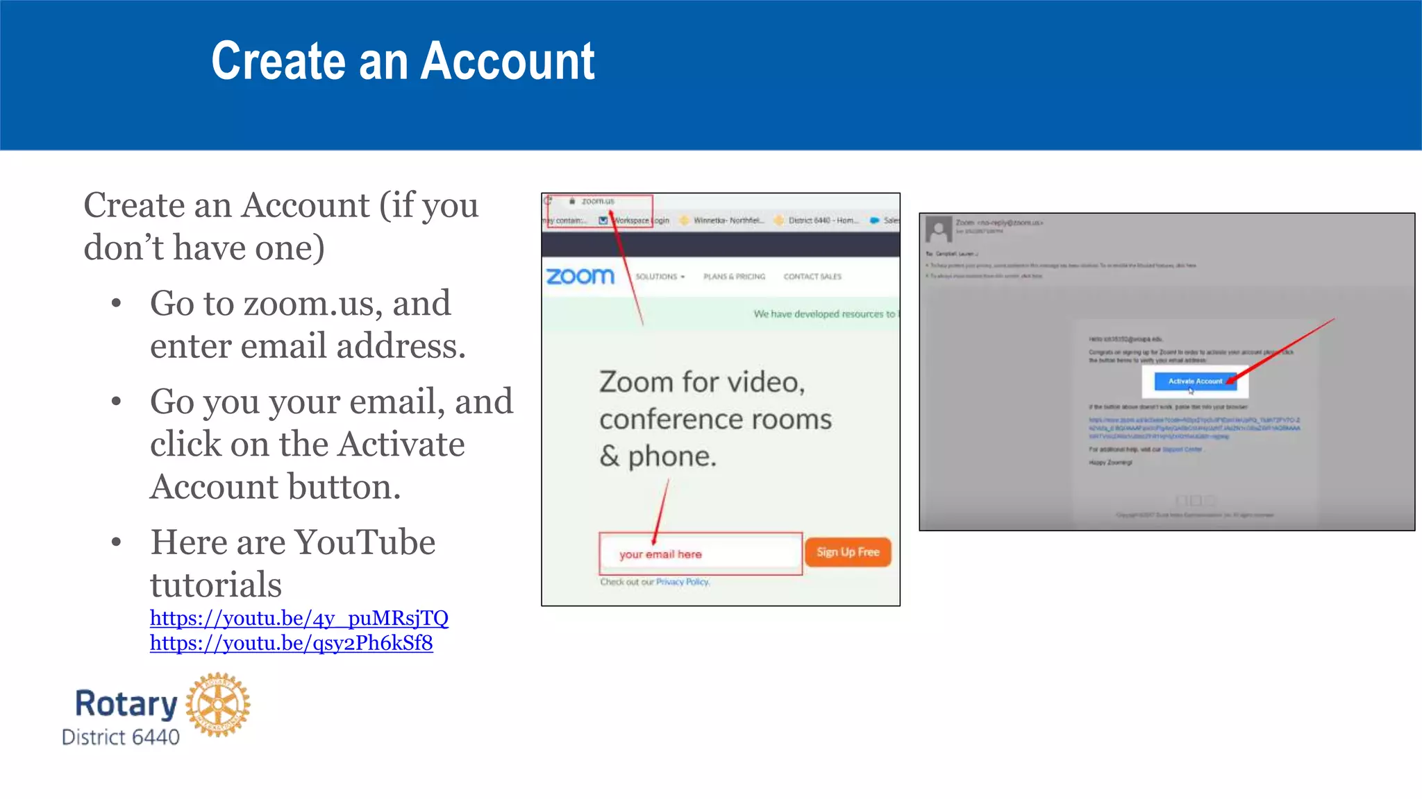 Create an Account (if you
don’t have one)
• Go to zoom.us, and
enter email address.
• Go you your email, and
click on the Activate
Account button.
• Here are YouTube
tutorials
https://youtu.be/4y_puMRsjTQ
https://youtu.be/qsy2Ph6kSf8
Create an Account
 