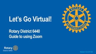 Let’s Go Virtual!
Rotary District 6440
Guide to using Zoom
Version 1.2 nl 4-1-20
 