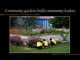 Community gardens build community leaders.
 