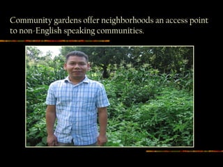 Community gardens offer neighborhoods an access point
to non-English speaking communities.
 