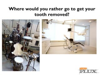 Where would you rather go to get your
tooth removed?
 
