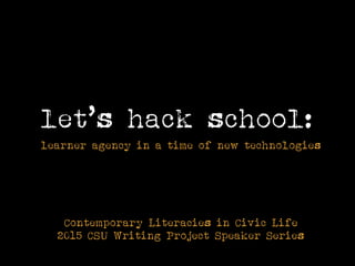 let’s hack school:
Contemporary Literacies in Civic Life
2015 CSU Writing Project Speaker Series
learner agency in a time of new technologies
 