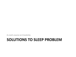 A crash course on Creativity

SOLUTIONS TO SLEEP PROBLEM
 