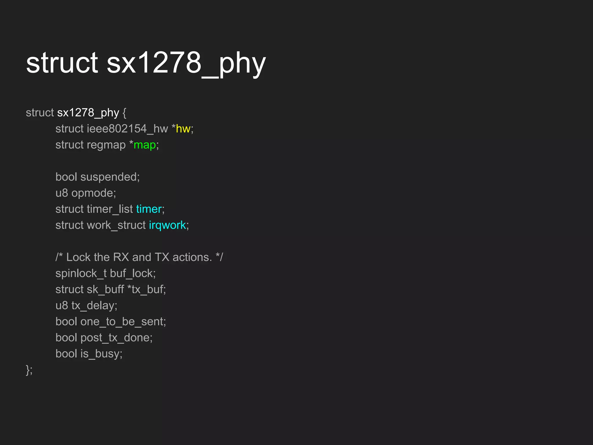 struct sx1278_phy
struct sx1278_phy {
struct ieee802154_hw *hw;
struct regmap *map;
bool suspended;
u8 opmode;
struct timer_list timer;
struct work_struct irqwork;
/* Lock the RX and TX actions. */
spinlock_t buf_lock;
struct sk_buff *tx_buf;
u8 tx_delay;
bool one_to_be_sent;
bool post_tx_done;
bool is_busy;
};
 