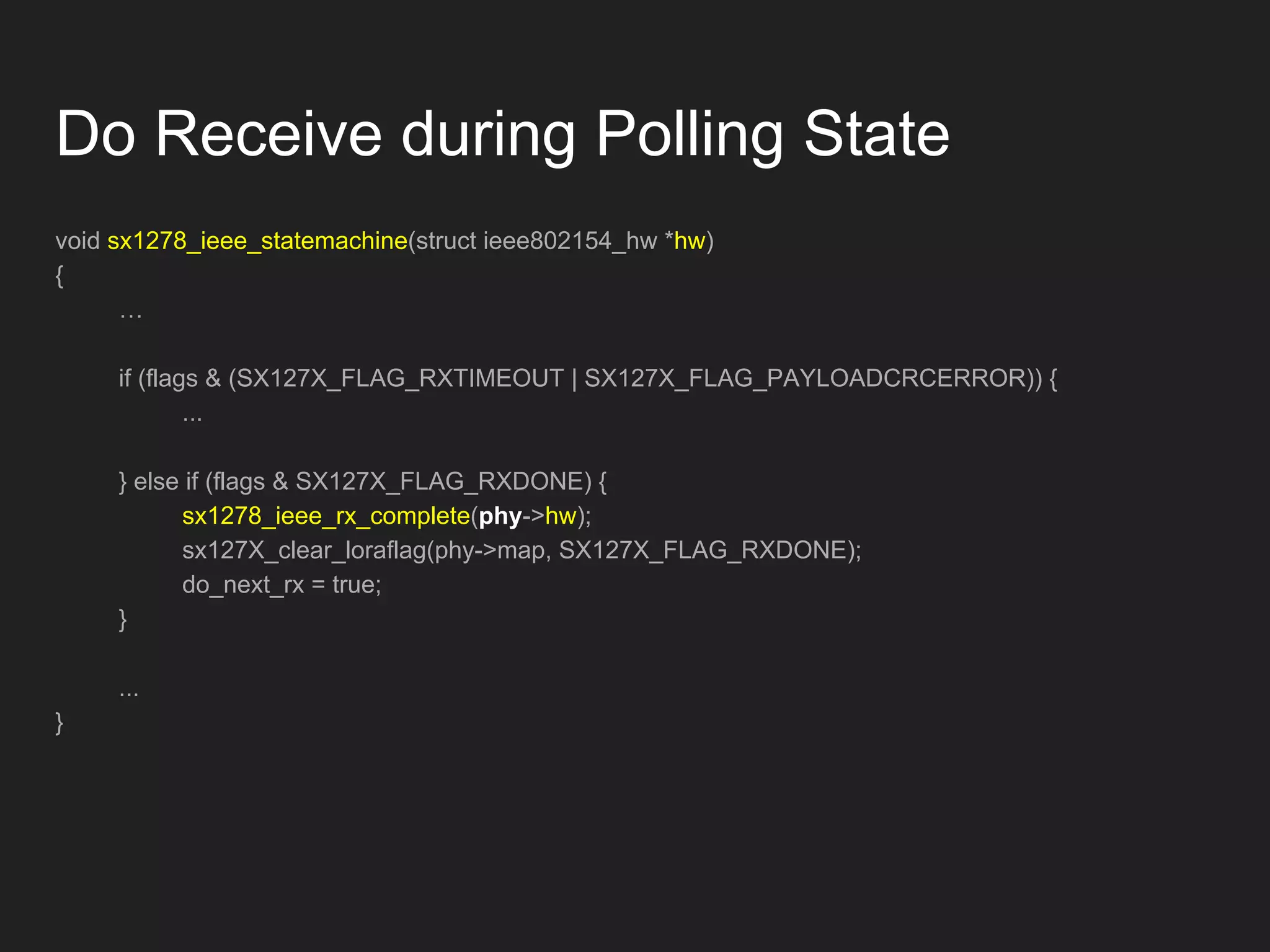Do Receive during Polling State
void sx1278_ieee_statemachine(struct ieee802154_hw *hw)
{
…
if (flags & (SX127X_FLAG_RXTIMEOUT | SX127X_FLAG_PAYLOADCRCERROR)) {
...
} else if (flags & SX127X_FLAG_RXDONE) {
sx1278_ieee_rx_complete(phy->hw);
sx127X_clear_loraflag(phy->map, SX127X_FLAG_RXDONE);
do_next_rx = true;
}
...
}
 