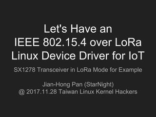 Let's Have an
IEEE 802.15.4 over LoRa
Linux Device Driver for IoT
SX1278 Transceiver in LoRa Mode for Example
Jian-Hong Pan (StarNight)
@ 2017.11.28 Taiwan Linux Kernel Hackers
 