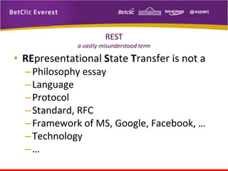 REST
a vastly misunderstood term

• REpresentational State Transfer is not a
– Philosophy essay
– Language
– Protocol
– Standard, RFC
– Framework of MS, Google, Facebook, …
– Technology
–…

 