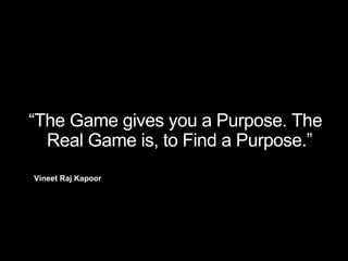 “The Game gives you a Purpose. The
Real Game is, to Find a Purpose.”
Vineet Raj Kapoor
 