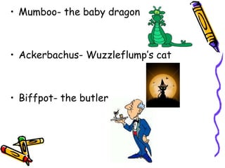 Mumboo- the baby dragonAckerbachus- Wuzzleflump’s catBiffpot- the butler