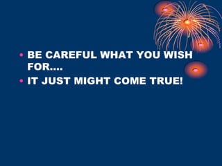 BE CAREFUL WHAT YOU WISH FOR….IT JUST MIGHT COME TRUE!