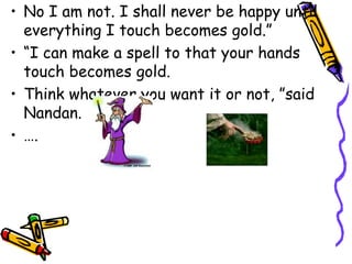 No I am not. I shall never be happy until everything I touch becomes gold.”“I can make a spell to that your hands touch becomes gold.Think whatever you want it or not, ”said Nandan.….