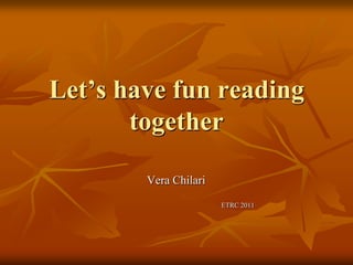 Let’s have fun reading together Vera Chilari                                                                         ETRC 2011 
