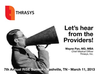 THRASYS


                                    Let’s hear
                                     from the
                                    Providers!
                                     Wayne Pan, MD, MBA
                                         Chief Medical Oﬃcer
                                                Thrasys, Inc.




7th Annual RISE Summit • Nashville, TN • March 11, 2013
 