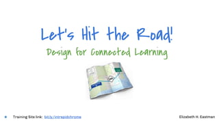 Design for Connected Learning
Elizabeth H. Eastman
Let’s Hit the Road!
Training Site link: bit.ly/intrepidchrome
 