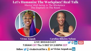 LIVELIVE BROADCAST
7:00AM CST Thu 5 DEC'19 2:00PM CET
Mental Well-being In The Workplace
The Elephant In The Room
Let's Humanize The Workplace! Real Talk
Vivian Acquah Caroline Ribeiro-Nelson
follow vivalavivenl for a or Vivian Acquah on
 