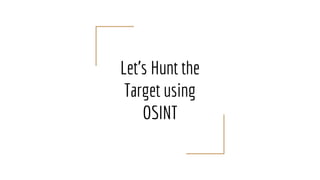 Let’s Hunt the
Target using
OSINT
 