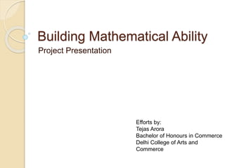 Building Mathematical Ability
Project Presentation
Efforts by:
Tejas Arora
Bachelor of Honours in Commerce
Delhi College of Arts and
Commerce
 
