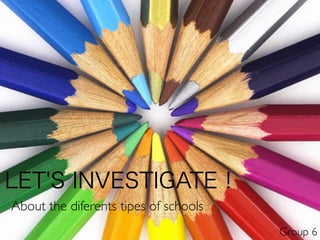 LET'S INVESTIGATE !
About the diferents tipes of schools
Group 6
 