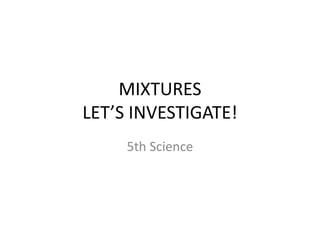 MIXTURES
LET’S INVESTIGATE!
5th Science
 