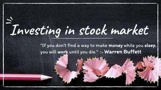 Investing in stock market
"If you don't find a way to make money while you sleep,
you will work until you die." :- Warren Buffett
 