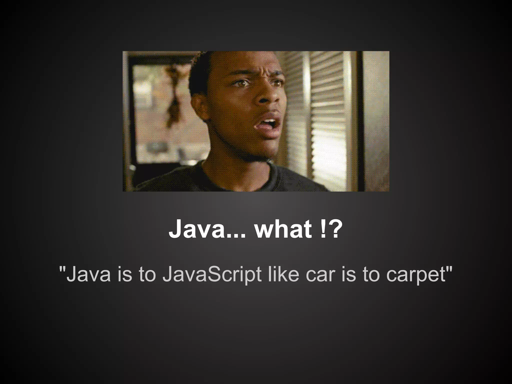 Java... what !?
"Java is to JavaScript like car is to carpet"

 