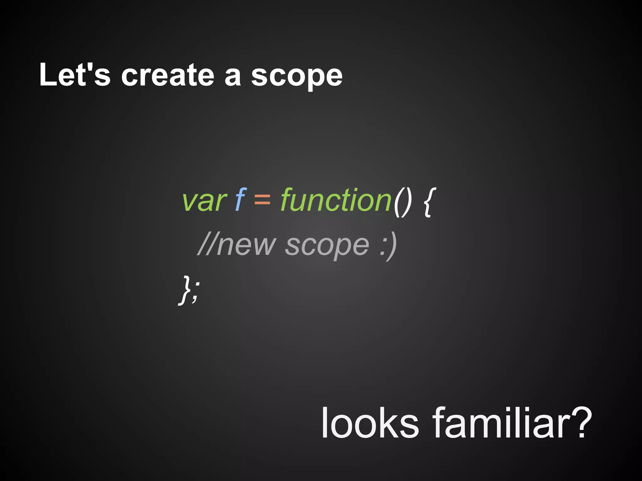 Let's create a scope

var f = function() {
//new scope :)
};

looks familiar?

 