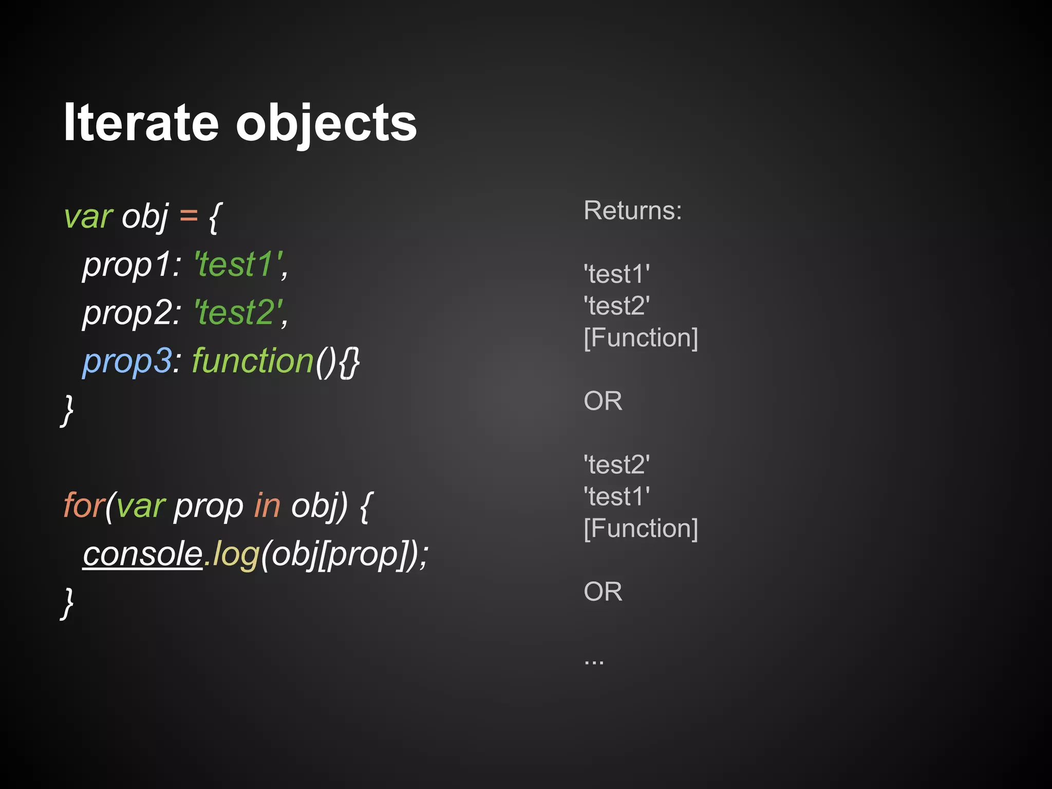 Iterate objects
var obj = {
prop1: 'test1',
prop2: 'test2',
prop3: function(){}
}
for(var prop in obj) {
console.log(obj[prop]);
}

Returns:
'test1'
'test2'
[Function]
OR
'test2'
'test1'
[Function]
OR
...

 