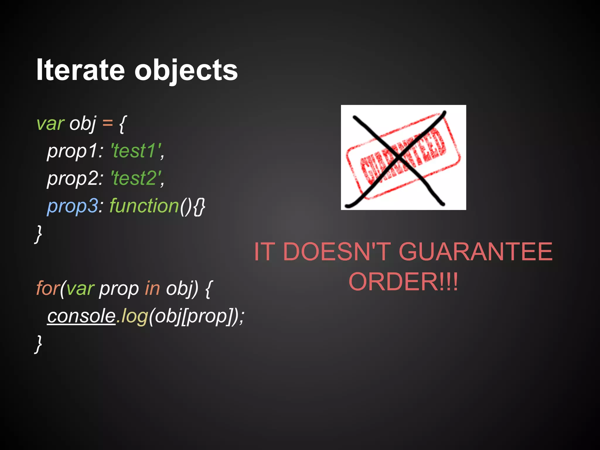Iterate objects
var obj = {
prop1: 'test1',
prop2: 'test2',
prop3: function(){}
}
for(var prop in obj) {
console.log(obj[prop]);
}

IT DOESN'T GUARANTEE
ORDER!!!

 