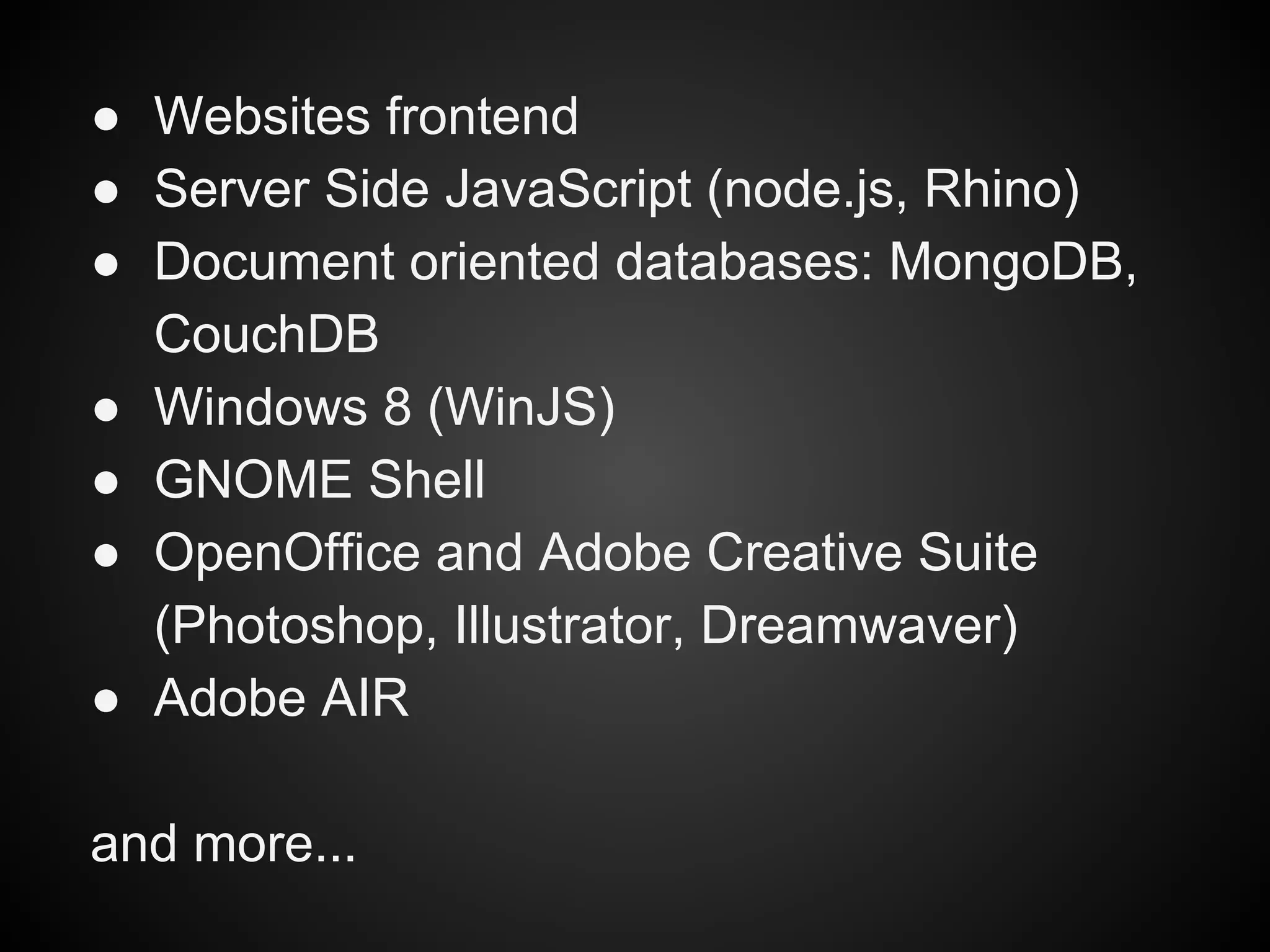 ● Websites frontend
● Server Side JavaScript (node.js, Rhino)
● Document oriented databases: MongoDB,
CouchDB
● Windows 8 (WinJS)
● GNOME Shell
● OpenOffice and Adobe Creative Suite
(Photoshop, Illustrator, Dreamwaver)
● Adobe AIR
and more...

 