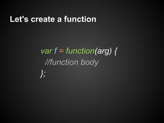 Let's create a function

var f = function(arg) {
//function body
};

 