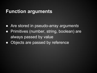 Function arguments
● Are stored in pseudo-array arguments
● Primitives (number, string, boolean) are
always passed by value
● Objects are passed by reference

 