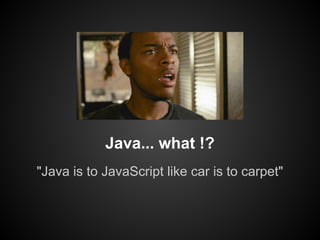 Java... what !?
"Java is to JavaScript like car is to carpet"

 